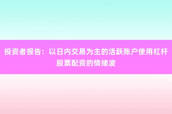 投资者报告：以日内交易为主的活跃账户使用杠杆股票配资的情绪波