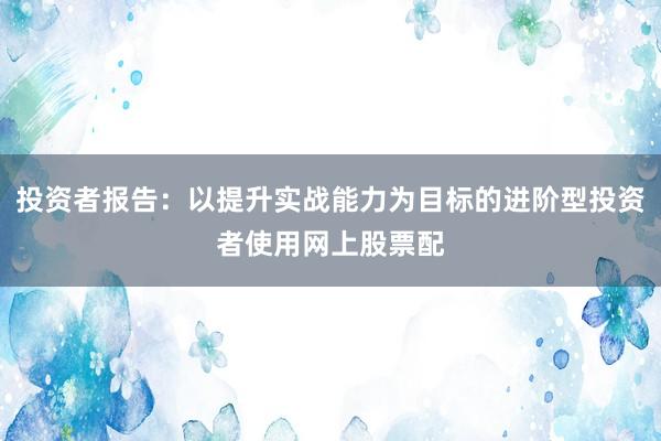 投资者报告：以提升实战能力为目标的进阶型投资者使用网上股票配