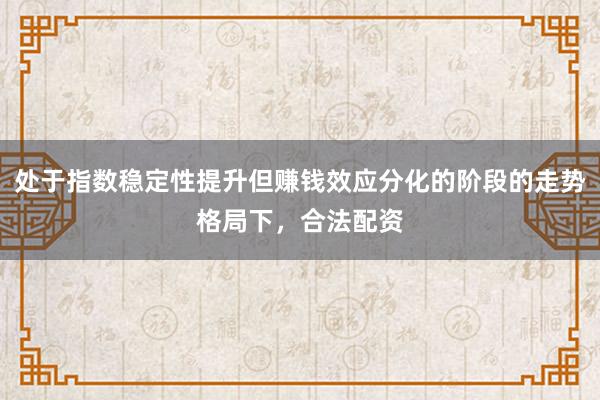 处于指数稳定性提升但赚钱效应分化的阶段的走势格局下，合法配资