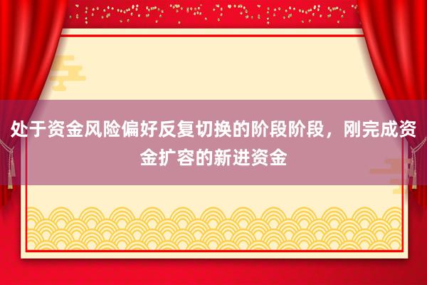 处于资金风险偏好反复切换的阶段阶段,刚完成资金扩容的新进资金