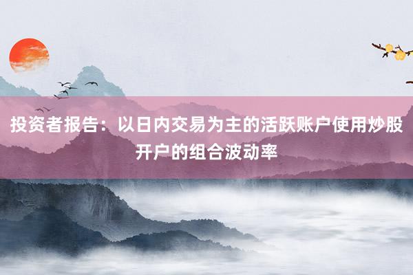 投资者报告:以日内交易为主的活跃账户使用炒股开户的组合波动率