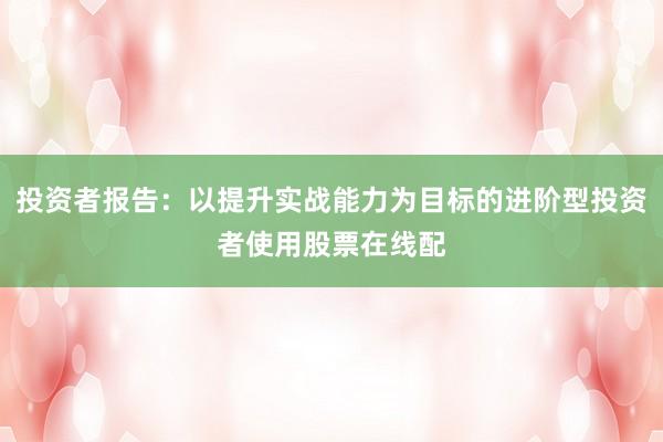 投资者报告：以提升实战能力为目标的进阶型投资者使用股票在线配