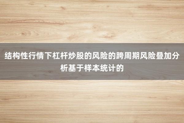 结构性行情下杠杆炒股的风险的跨周期风险叠加分析基于样本统计的