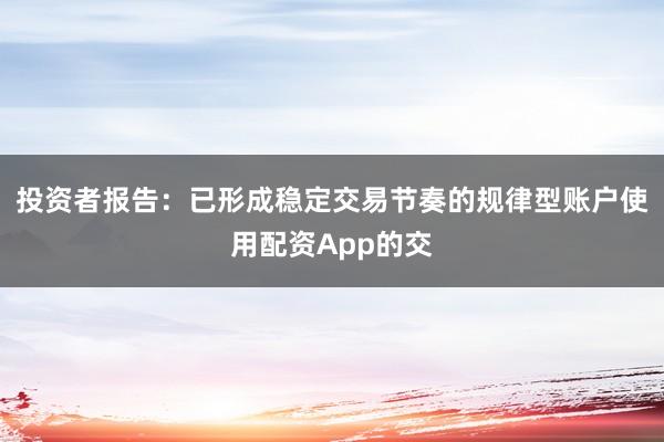 投资者报告：已形成稳定交易节奏的规律型账户使用配资App的交
