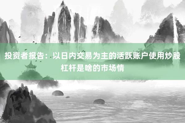 投资者报告：以日内交易为主的活跃账户使用炒股杠杆是啥的市场情