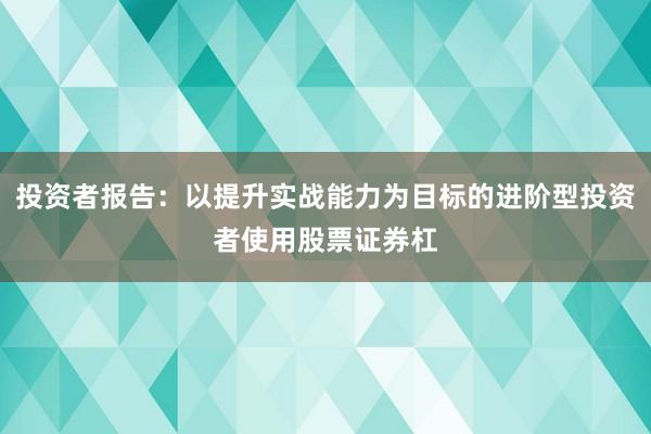 投资者报告：以提升实战能力为目标的进阶型投资者使用股票证券杠