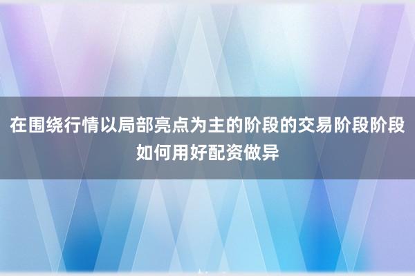 在围绕行情以局部亮点为主的阶段的交易阶段阶段如何用好配资做异