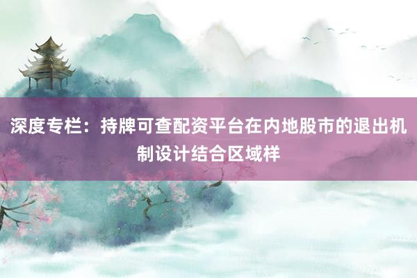 深度专栏:持牌可查配资平台在内地股市的退出机制设计结合区域样