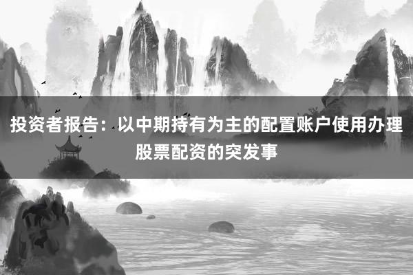 投资者报告:以中期持有为主的配置账户使用办理股票配资的突发事