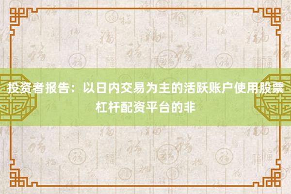 投资者报告:以日内交易为主的活跃账户使用股票杠杆配资平台的非