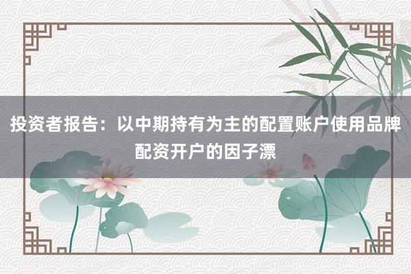 投资者报告：以中期持有为主的配置账户使用品牌配资开户的因子漂