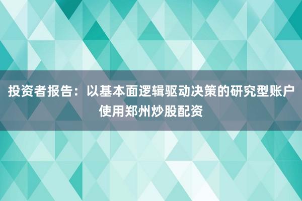 投资者报告:以基本面逻辑驱动决策的研究型账户使用郑州炒股配资