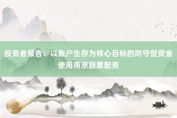 投资者报告:以账户生存为核心目标的防守型资金使用南京股票配资
