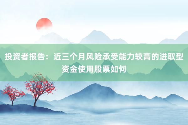 投资者报告：近三个月风险承受能力较高的进取型资金使用股票如何
