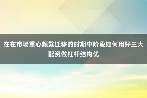 在在市场重心频繁迁移的时期中阶段如何用好三大配资做杠杆结构优
