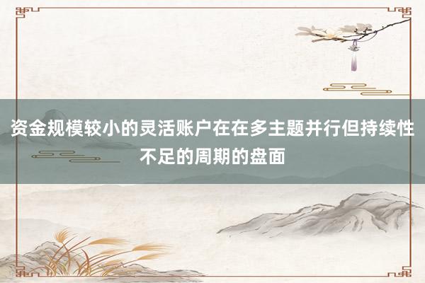 资金规模较小的灵活账户在在多主题并行但持续性不足的周期的盘面