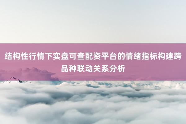 结构性行情下实盘可查配资平台的情绪指标构建跨品种联动关系分析