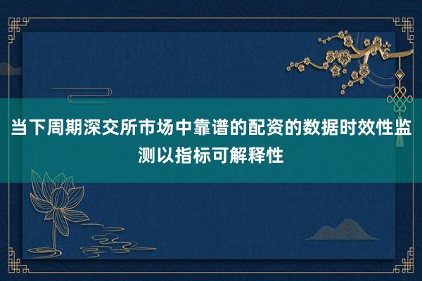 当下周期深交所市场中靠谱的配资的数据时效性监测以指标可解释性