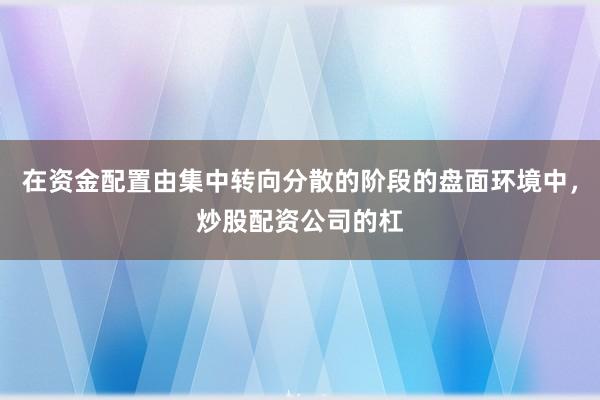 在资金配置由集中转向分散的阶段的盘面环境中,炒股配资公司的杠
