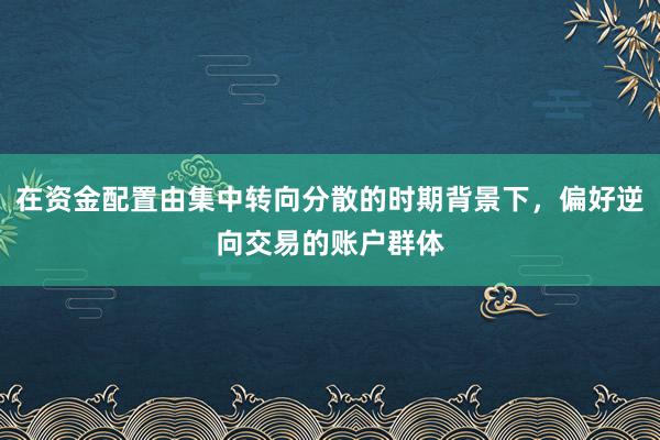 在资金配置由集中转向分散的时期背景下,偏好逆向交易的账户群体