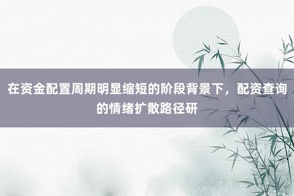 在资金配置周期明显缩短的阶段背景下,配资查询的情绪扩散路径研