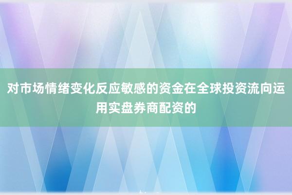 对市场情绪变化反应敏感的资金在全球投资流向运用实盘券商配资的