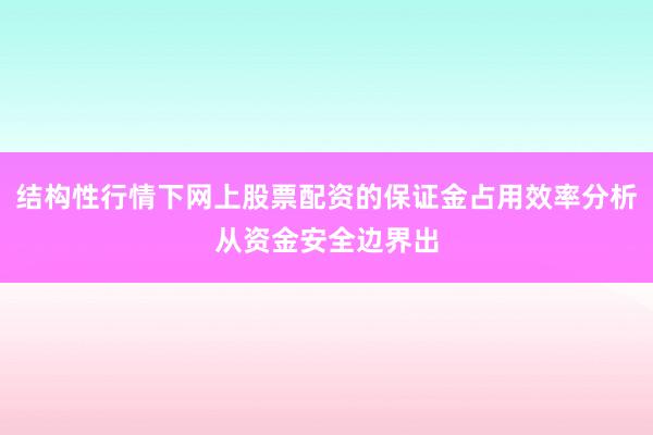 结构性行情下网上股票配资的保证金占用效率分析从资金安全边界出