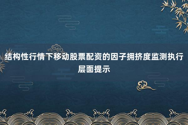 结构性行情下移动股票配资的因子拥挤度监测执行层面提示