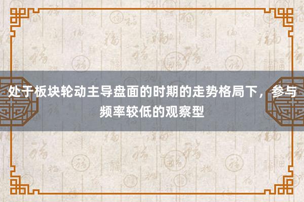 处于板块轮动主导盘面的时期的走势格局下，参与频率较低的观察型