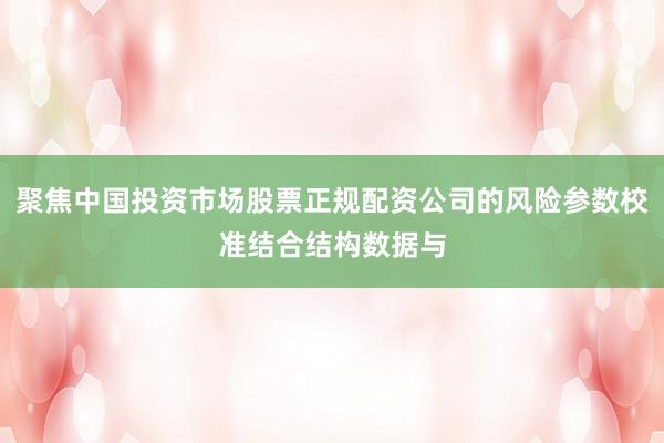 聚焦中国投资市场股票正规配资公司的风险参数校准结合结构数据与