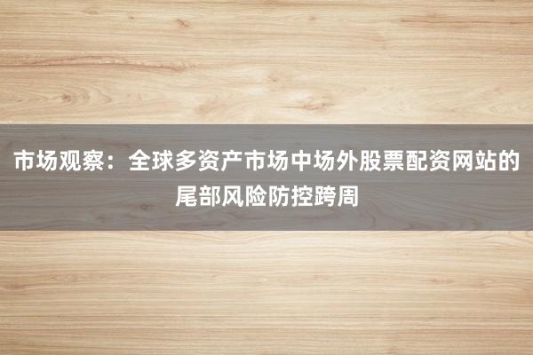 市场观察：全球多资产市场中场外股票配资网站的尾部风险防控跨周