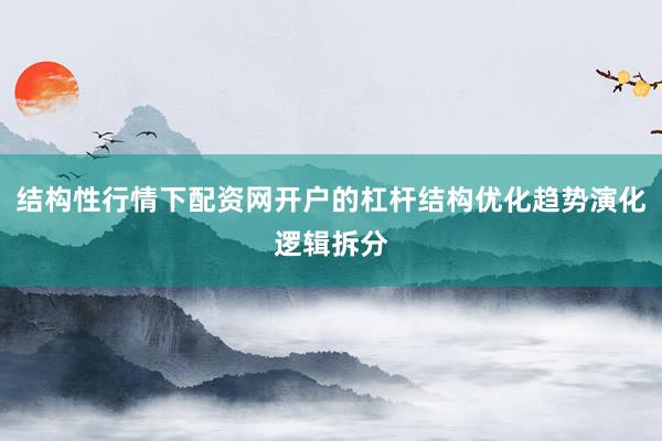结构性行情下配资网开户的杠杆结构优化趋势演化逻辑拆分