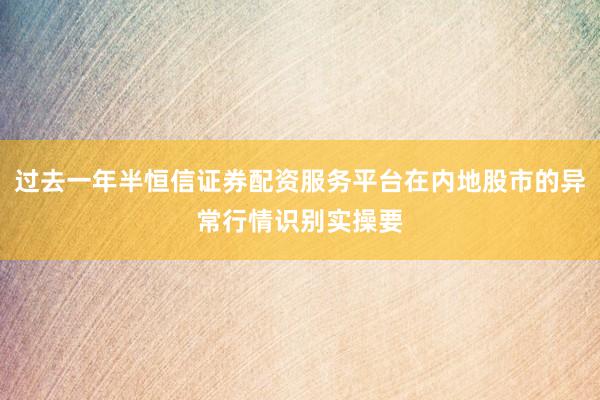 过去一年半恒信证券配资服务平台在内地股市的异常行情识别实操要