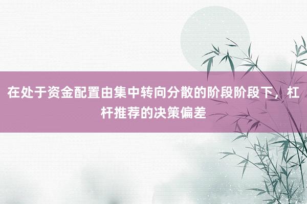 在处于资金配置由集中转向分散的阶段阶段下，杠杆推荐的决策偏差