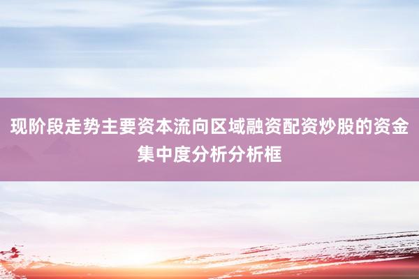 现阶段走势主要资本流向区域融资配资炒股的资金集中度分析分析框