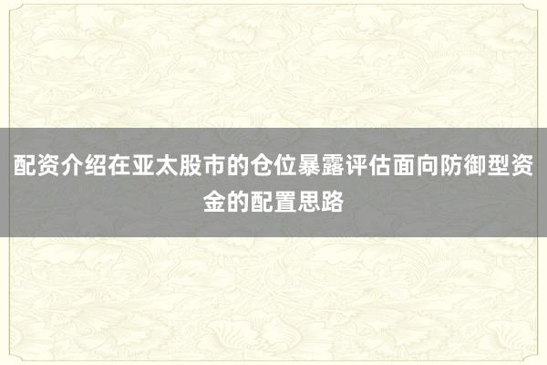 配资介绍在亚太股市的仓位暴露评估面向防御型资金的配置思路