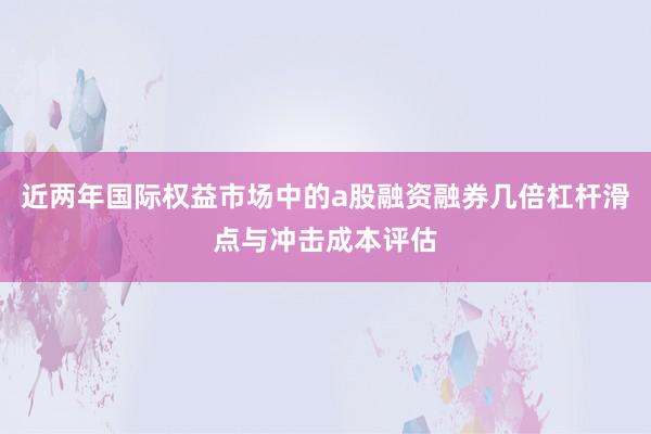 近两年国际权益市场中的a股融资融券几倍杠杆滑点与冲击成本评估