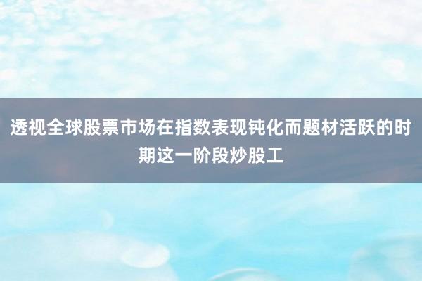 透视全球股票市场在指数表现钝化而题材活跃的时期这一阶段炒股工