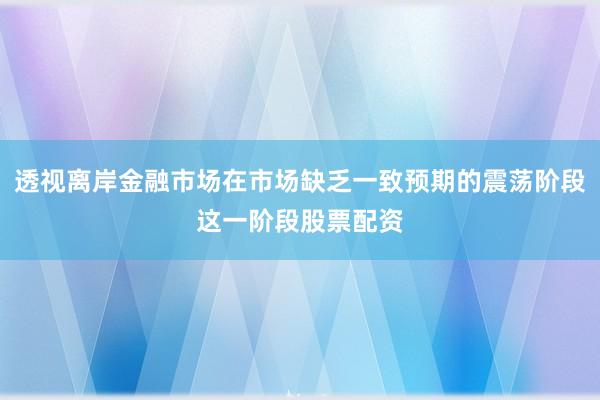 透视离岸金融市场在市场缺乏一致预期的震荡阶段这一阶段股票配资
