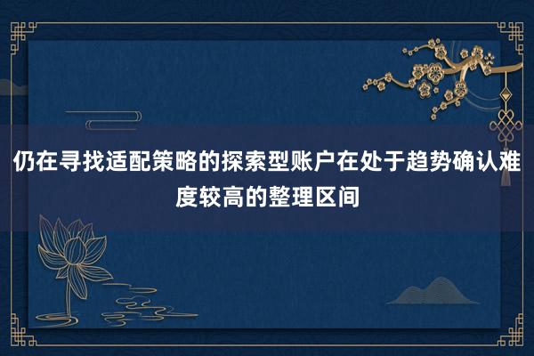 仍在寻找适配策略的探索型账户在处于趋势确认难度较高的整理区间