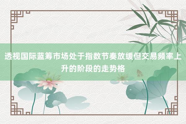 透视国际蓝筹市场处于指数节奏放缓但交易频率上升的阶段的走势格