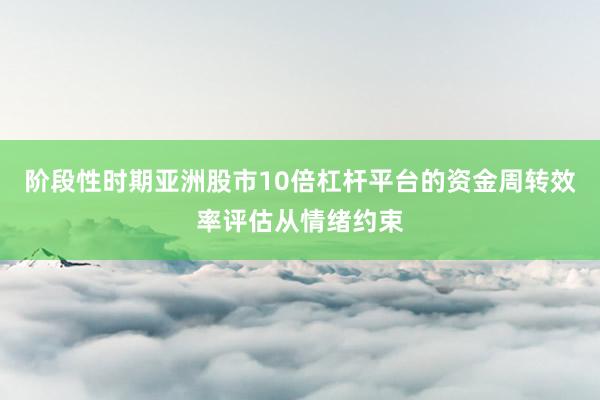 阶段性时期亚洲股市10倍杠杆平台的资金周转效率评估从情绪约束