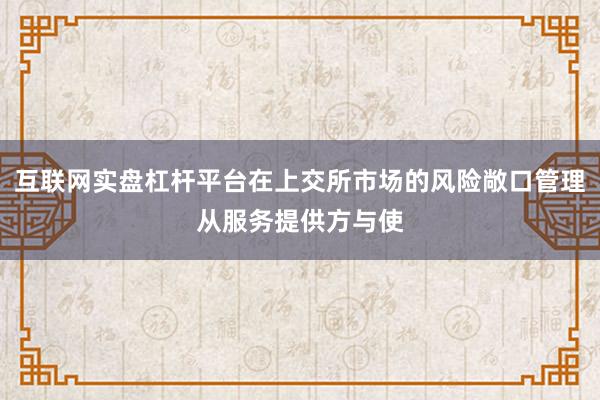 互联网实盘杠杆平台在上交所市场的风险敞口管理从服务提供方与使