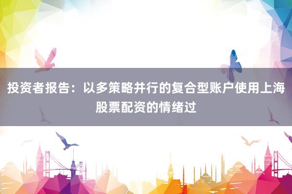 投资者报告：以多策略并行的复合型账户使用上海股票配资的情绪过