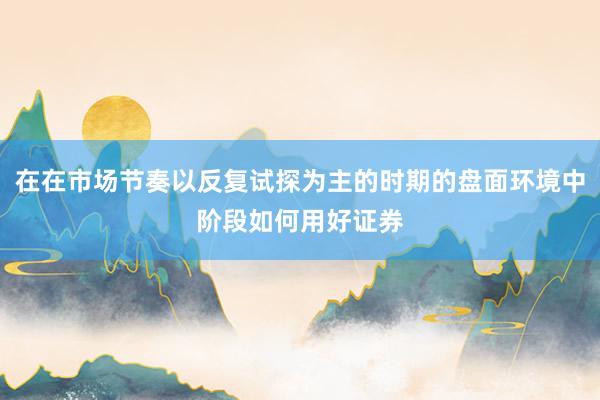 在在市场节奏以反复试探为主的时期的盘面环境中阶段如何用好证券