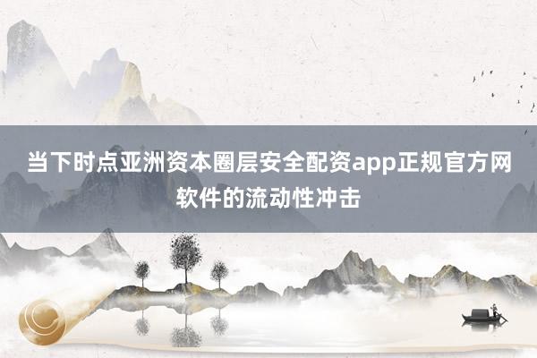 当下时点亚洲资本圈层安全配资app正规官方网软件的流动性冲击