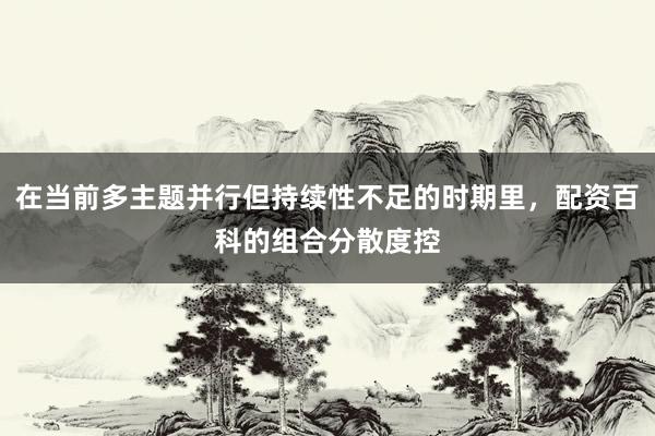 在当前多主题并行但持续性不足的时期里，配资百科的组合分散度控