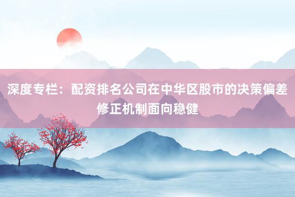 深度专栏：配资排名公司在中华区股市的决策偏差修正机制面向稳健