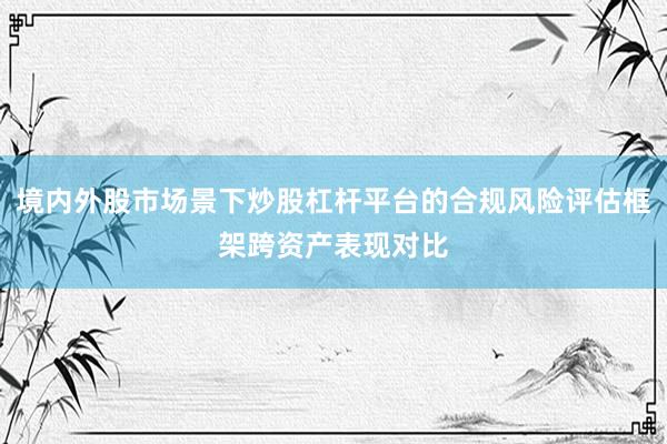 境内外股市场景下炒股杠杆平台的合规风险评估框架跨资产表现对比