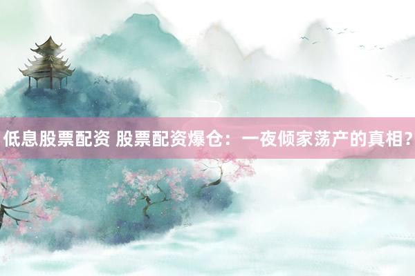低息股票配资 股票配资爆仓：一夜倾家荡产的真相？